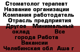 Стоматолог терапевт › Название организации ­ Компания-работодатель › Отрасль предприятия ­ Другое › Минимальный оклад ­ 20 000 - Все города Работа » Вакансии   . Челябинская обл.,Аша г.